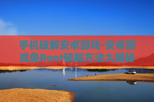 手机破解安卓游戏-安卓游戏免Root破解方法大揭秘 手机破解安卓游戏-安卓游戏免Root破解方法大揭秘
