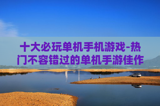 十大必玩单机手机游戏-热门不容错过的单机手游佳作盘点 十大必玩单机手机游戏-热门不容错过的单机手游佳作盘点
