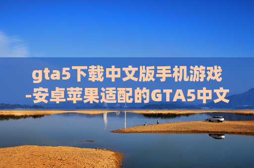 gta5下载中文版手机游戏-安卓苹果适配的GTA5中文手游下载渠道