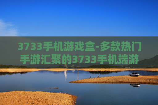 3733手机游戏盒-多款热门手游汇聚的3733手机端游戏平台
