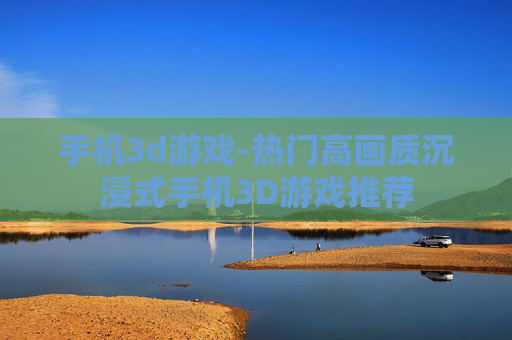 手机3d游戏-热门高画质沉浸式手机3D游戏推荐