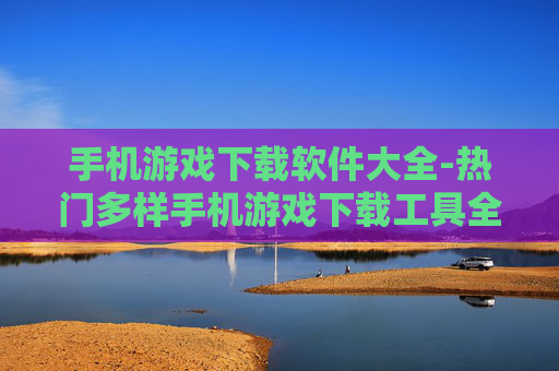 手机游戏下载软件大全-热门多样手机游戏下载工具全搜罗