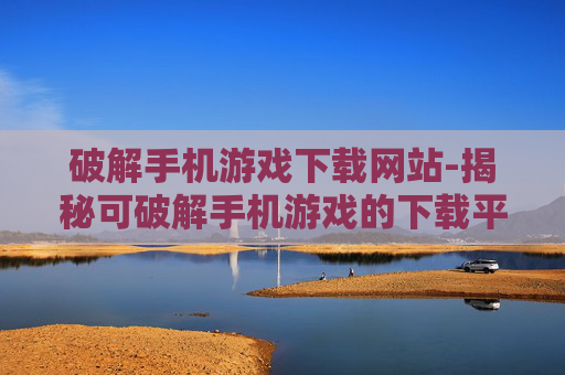 破解手机游戏下载网站-揭秘可破解手机游戏的下载平台