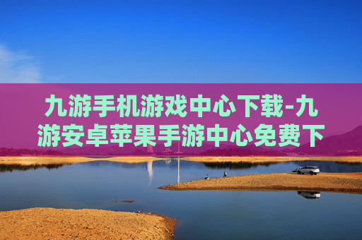 九游手机游戏中心下载-九游安卓苹果手游中心免费下载途径