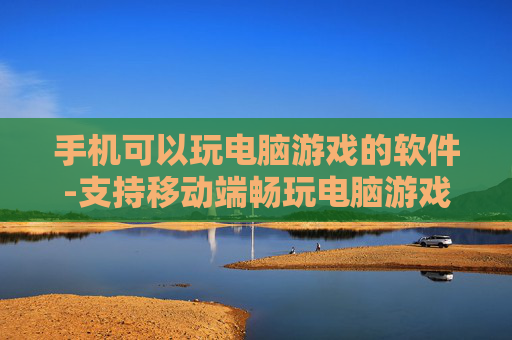 手机可以玩电脑游戏的软件-支持移动端畅玩电脑游戏的实用工具