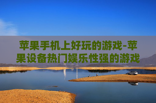 苹果手机上好玩的游戏-苹果设备热门娱乐性强的游戏推荐 苹果手机上好玩的游戏-苹果设备热门娱乐性强的游戏推荐