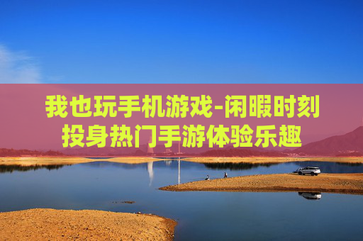我也玩手机游戏-闲暇时刻投身热门手游体验乐趣