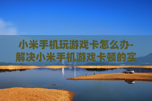 小米手机玩游戏卡怎么办-解决小米手机游戏卡顿的实用妙招