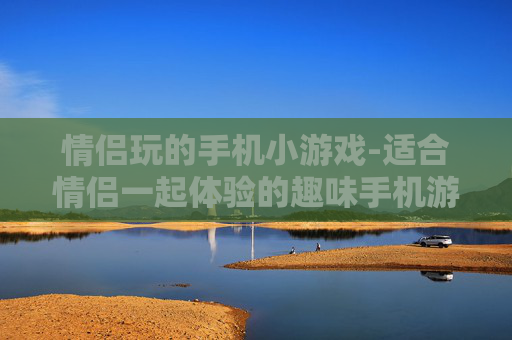 情侣玩的手机小游戏-适合情侣一起体验的趣味手机游戏玩法