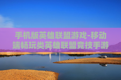 手机版英雄联盟游戏-移动端畅玩类英雄联盟竞技手游