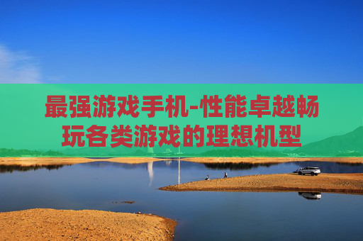 最强游戏手机-性能卓越畅玩各类游戏的理想机型