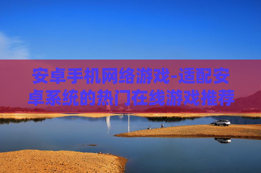 安卓手机网络游戏-适配安卓系统的热门在线游戏推荐