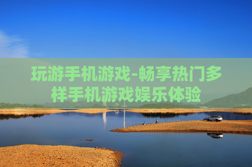 玩游手机游戏-畅享热门多样手机游戏娱乐体验 玩游手机游戏-畅享热门多样手机游戏娱乐体验