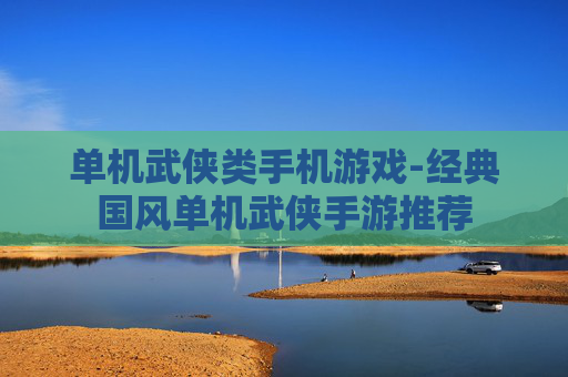 单机武侠类手机游戏-经典国风单机武侠手游推荐 单机武侠类手机游戏-经典国风单机武侠手游推荐