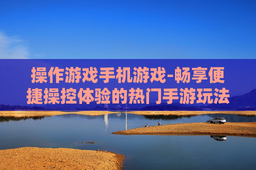 操作游戏手机游戏-畅享便捷操控体验的热门手游玩法 操作游戏手机游戏-畅享便捷操控体验的热门手游玩法