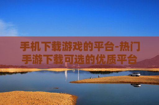 手机下载游戏的平台-热门手游下载可选的优质平台