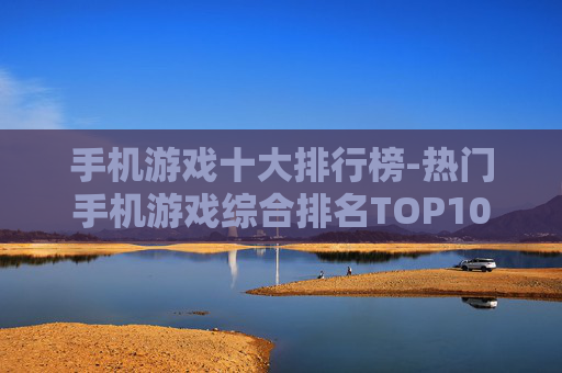 手机游戏十大排行榜-热门手机游戏综合排名TOP10 手机游戏十大排行榜-热门手机游戏综合排名TOP10