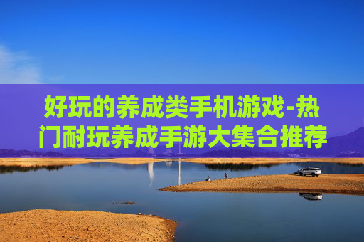 好玩的养成类手机游戏-热门耐玩养成手游大集合推荐