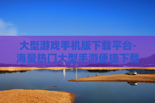 大型游戏手机版下载平台-海量热门大型手游便捷下载渠道