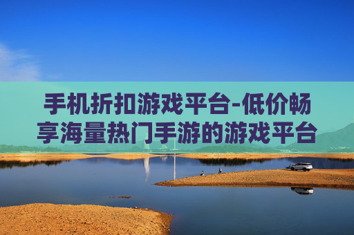 手机折扣游戏平台-低价畅享海量热门手游的游戏平台 手机折扣游戏平台-低价畅享海量热门手游的游戏平台