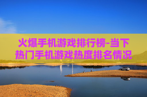火爆手机游戏排行榜-当下热门手机游戏热度排名情况