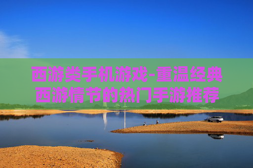 西游类手机游戏-重温经典西游情节的热门手游推荐 西游类手机游戏-重温经典西游情节的热门手游推荐