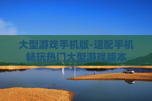 大型游戏手机版-适配手机畅玩热门大型游戏版本 大型游戏手机版-适配手机畅玩热门大型游戏版本
