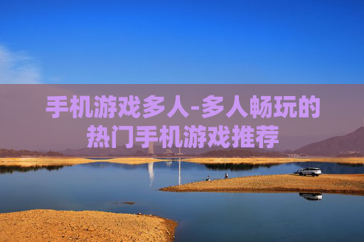 手机游戏多人-多人畅玩的热门手机游戏推荐 手机游戏多人-多人畅玩的热门手机游戏推荐