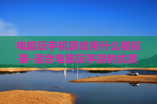 电脑玩手机游戏用什么模拟器-适合电脑玩手游的优质模拟器推荐