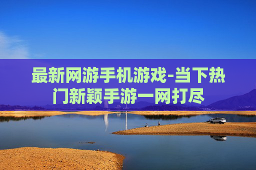 最新网游手机游戏-当下热门新颖手游一网打尽