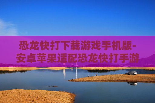 恐龙快打下载游戏手机版-安卓苹果适配恐龙快打手游资源获取
