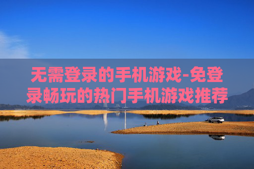 无需登录的手机游戏-免登录畅玩的热门手机游戏推荐 无需登录的手机游戏-免登录畅玩的热门手机游戏推荐