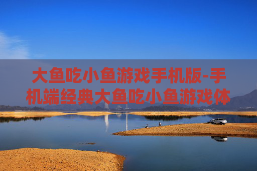大鱼吃小鱼游戏手机版-手机端经典大鱼吃小鱼游戏体验