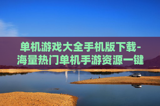 单机游戏大全手机版下载-海量热门单机手游资源一键下载通道