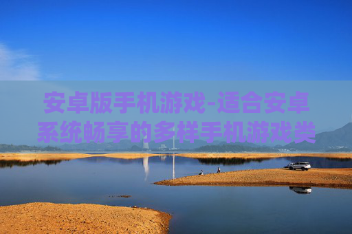 安卓版手机游戏-适合安卓系统畅享的多样手机游戏类型 安卓版手机游戏-适合安卓系统畅享的多样手机游戏类型