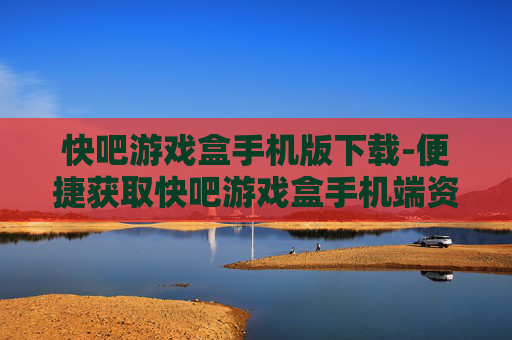 快吧游戏盒手机版下载-便捷获取快吧游戏盒手机端资源途径