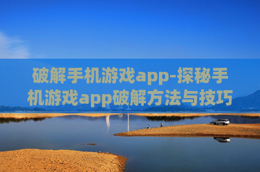 破解手机游戏app-探秘手机游戏app破解方法与技巧