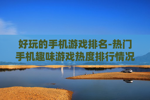 好玩的手机游戏排名-热门手机趣味游戏热度排行情况