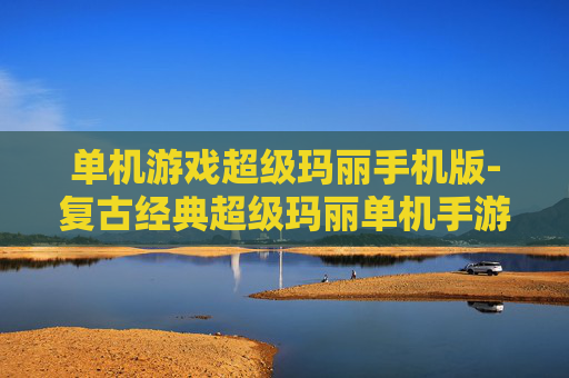 单机游戏超级玛丽手机版-复古经典超级玛丽单机手游体验 单机游戏超级玛丽手机版-复古经典超级玛丽单机手游体验