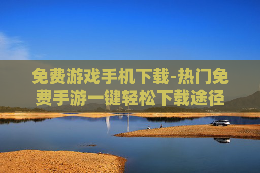 免费游戏手机下载-热门免费手游一键轻松下载途径