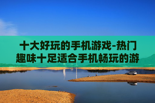 十大好玩的手机游戏-热门趣味十足适合手机畅玩的游戏 十大好玩的手机游戏-热门趣味十足适合手机畅玩的游戏