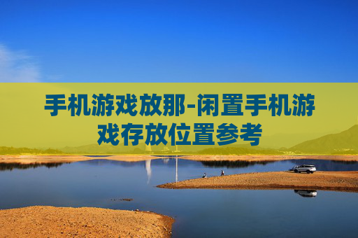手机游戏放那-闲置手机游戏存放位置参考