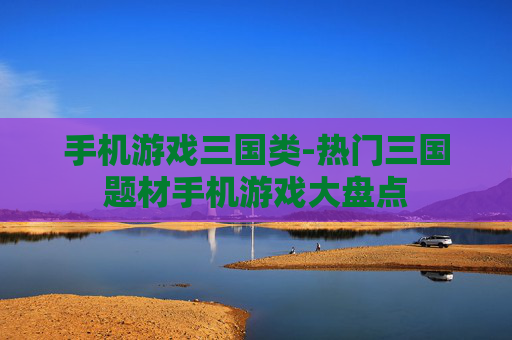 手机游戏三国类-热门三国题材手机游戏大盘点