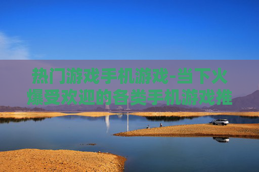 热门游戏手机游戏-当下火爆受欢迎的各类手机游戏推荐 热门游戏手机游戏-当下火爆受欢迎的各类手机游戏推荐