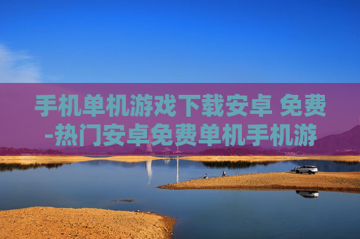 手机单机游戏下载安卓 免费-热门安卓免费单机手机游戏资源获取