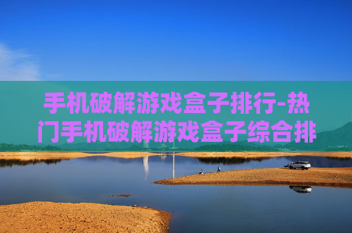 手机破解游戏盒子排行-热门手机破解游戏盒子综合排名情况