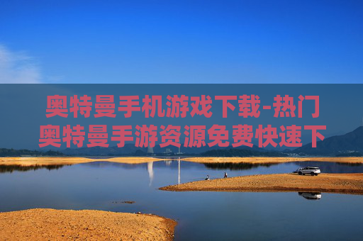 奥特曼手机游戏下载-热门奥特曼手游资源免费快速下载渠道