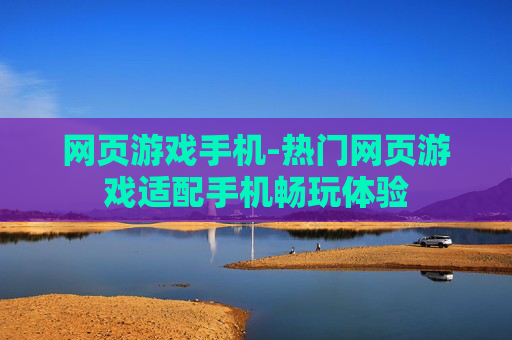 网页游戏手机-热门网页游戏适配手机畅玩体验