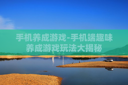 手机养成游戏-手机端趣味养成游戏玩法大揭秘 手机养成游戏-手机端趣味养成游戏玩法大揭秘