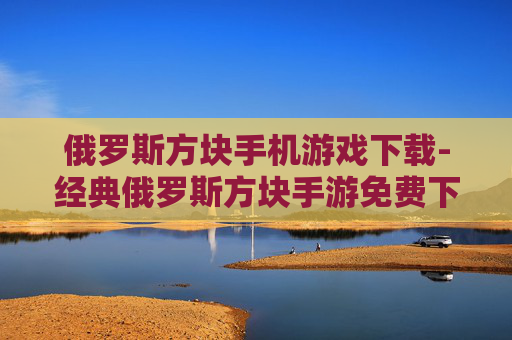 俄罗斯方块手机游戏下载-经典俄罗斯方块手游免费下载渠道推荐